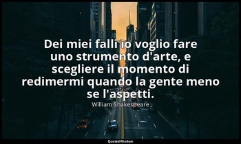Dei miei falli io voglio fare uno strumento d'arte, e scegliere il momento di re — William Shakespeare