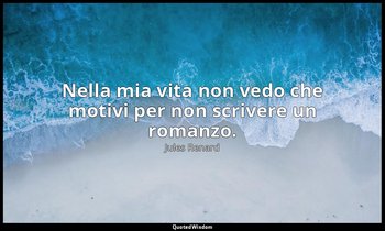 Nella mia vita non vedo che motivi per non scrivere un romanzo. (24 maggio 1909; — Jules Renard