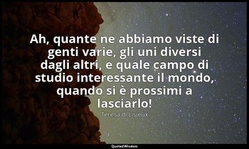Ah, quante ne abbiamo viste di genti varie, gli uni diversi dagli altri, e quale — Teresa di Lisieux