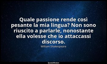 Quale passione rende così pesante la mia lingua? Non sono riuscito a parlarle, n — William Shakespeare