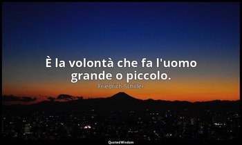 È la volontà che fa l'uomo grande o piccolo. — Friedrich Schiller