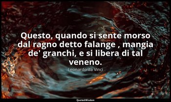 Questo, quando si sente morso dal ragno detto falange , mangia de' granchi, e si — Leonardo da Vinci
