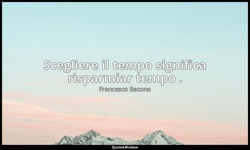 Scegliere il tempo significa risparmiar tempo . — Francesco Bacone