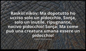 Raskòl'nikov: Ma dopotutto ho ucciso solo un pidocchio, Sonja, solo un inutile,  — Fëdor Dostoevskij