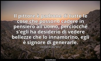 Il pittore è padrone di tutte le cose che possono cadere in pensiero all'uomo, p — Leonardo da Vinci
