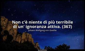 Non c'è niente di più terribile di un' ignoranza attiva. (367) — Johann Wolfgang von Goethe