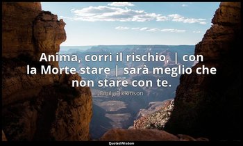 Anima, corri il rischio, | con la Morte stare | sarà meglio che non stare con te — Emily Dickinson