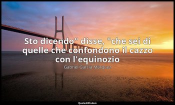 "Sto dicendo" disse, "che sei di quelle che confondono il cazzo con l'equinozio" — Gabriel García Márquez
