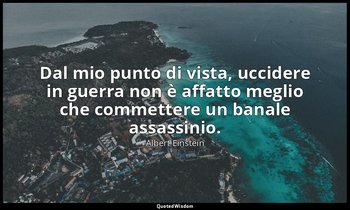 Dal mio punto di vista, uccidere in guerra non è affatto meglio che commettere u — Albert Einstein