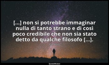 [...] non si potrebbe immaginar nulla di tanto strano e di così poco credibile c — Cartesio