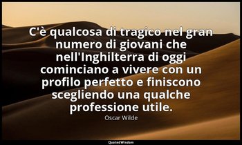 C'è qualcosa di tragico nel gran numero di giovani che nell'Inghilterra di oggi  — Oscar Wilde