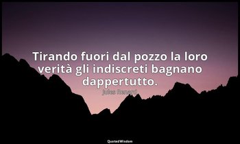 Tirando fuori dal pozzo la loro verità gli indiscreti bagnano dappertutto. (1 ag — Jules Renard