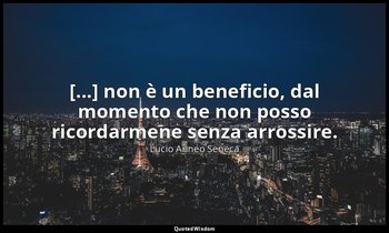 [...] non è un beneficio, dal momento che non posso ricordarmene senza arrossire — Lucio Anneo Seneca