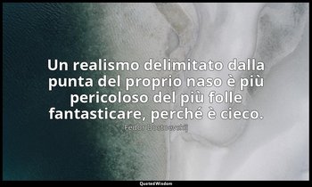Un realismo delimitato dalla punta del proprio naso è più pericoloso del più fol — Fëdor Dostoevskij