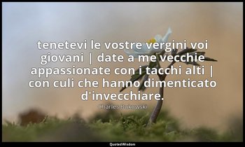 tenetevi le vostre vergini voi giovani | date a me vecchie appassionate con i ta — Charles Bukowski