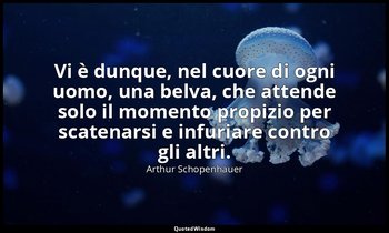 Vi è dunque, nel cuore di ogni uomo, una belva, che attende solo il momento prop — Arthur Schopenhauer