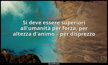 Si deve essere superiori all'umanità per forza, per altezza d'animo – per dispre — Friedrich Nietzsche