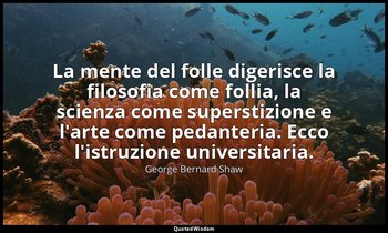 La mente del folle digerisce la filosofia come follia, la scienza come superstiz — George Bernard Shaw