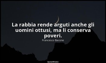 La rabbia rende arguti anche gli uomini ottusi, ma li conserva poveri. — Francesco Bacone