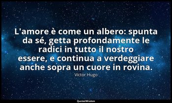 L'amore è come un albero: spunta da sé, getta profondamente le radici in tutto i — Victor Hugo