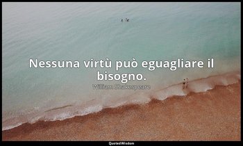 Nessuna virtù può eguagliare il bisogno. — William Shakespeare