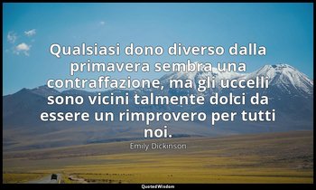 Qualsiasi dono diverso dalla primavera sembra una contraffazione, ma gli uccelli — Emily Dickinson
