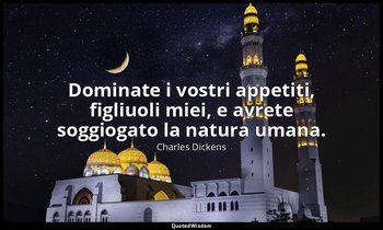 Dominate i vostri appetiti, figliuoli miei, e avrete soggiogato la natura umana. — Charles Dickens