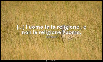 [...] l'uomo fa la religione , e non la religione l'uomo. — Karl Marx