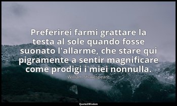 Preferirei farmi grattare la testa al sole quando fosse suonato l'allarme, che s — William Shakespeare