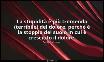 La stupidità è più tremenda (terribile) del dolore, perché è la stoppia del suol — Emily Dickinson
