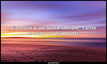 L'amore è un lusso sociale, come le trine e i diamanti. — Honoré de Balzac