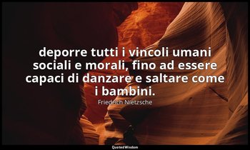 deporre tutti i vincoli umani sociali e morali, fino ad essere capaci di danzare — Friedrich Nietzsche