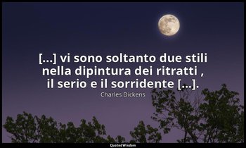 [...] vi sono soltanto due stili nella dipintura dei ritratti , il serio e il so — Charles Dickens