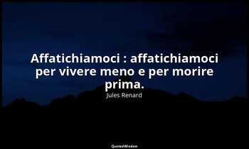 Affatichiamoci : affatichiamoci per vivere meno e per morire prima. (16 marzo 18 — Jules Renard