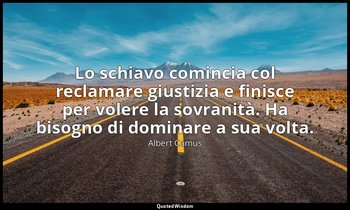 Lo schiavo comincia col reclamare giustizia e finisce per volere la sovranità. H — Albert Camus