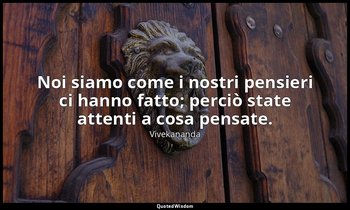 Noi siamo come i nostri pensieri ci hanno fatto; perciò state attenti a cosa pen — Vivekananda