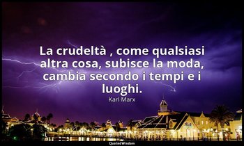 La crudeltà , come qualsiasi altra cosa, subisce la moda, cambia secondo i tempi — Karl Marx