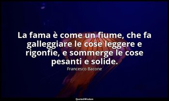 La fama è come un fiume, che fa galleggiare le cose leggere e rigonfie, e sommer — Francesco Bacone