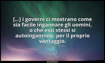 [...] i governi ci mostrano come sia facile ingannare gli uomini, o che essi ste — Henry David Thoreau