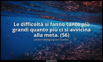Le difficoltà si fanno tanto più grandi quanto più ci si avvicina alla meta. (56 — Johann Wolfgang von Goethe
