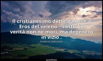 Il cristianesimo dètte da bere a Eros del veleno – costui in verità non ne morì, — Friedrich Nietzsche