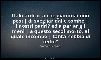 Italo ardito, a che giammai non posi | di svegliar dalle tombe | i nostri padri? — Giacomo Leopardi
