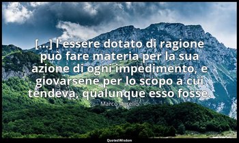 [...] l'essere dotato di ragione può fare materia per la sua azione di ogni impe — Marco Aurelio