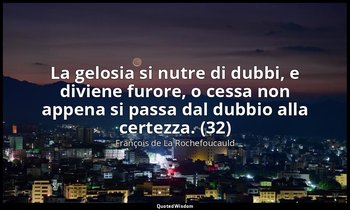 La gelosia si nutre di dubbi, e diviene furore, o cessa non appena si passa dal  — François de La Rochefoucauld