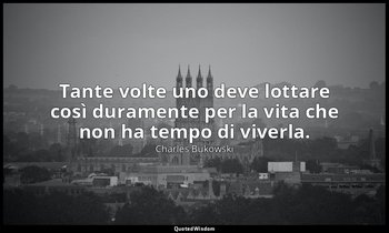 Tante volte uno deve lottare così duramente per la vita che non ha tempo di vive — Charles Bukowski