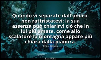 Quando vi separate dall'amico, non rattristatevi: la sua assenza può chiarirvi c — Khalil Gibran