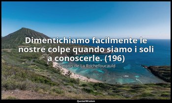Dimentichiamo facilmente le nostre colpe quando siamo i soli a conoscerle. (196) — François de La Rochefoucauld