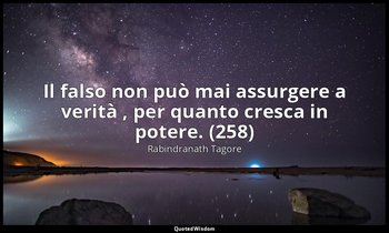 Il falso non può mai assurgere a verità , per quanto cresca in potere. (258) — Rabindranath Tagore