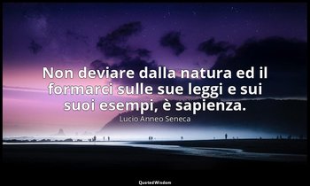 Non deviare dalla natura ed il formarci sulle sue leggi e sui suoi esempi, è sap — Lucio Anneo Seneca