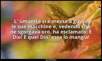 L' umanità si è messa a girare le sue macchine e, vedendo che ne sgorgava oro, h — Gustave Flaubert